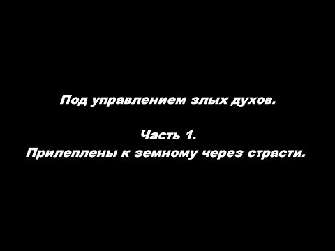 Видео: Под управлением злых духов. Часть 1. Прилеплены к земному через страсти