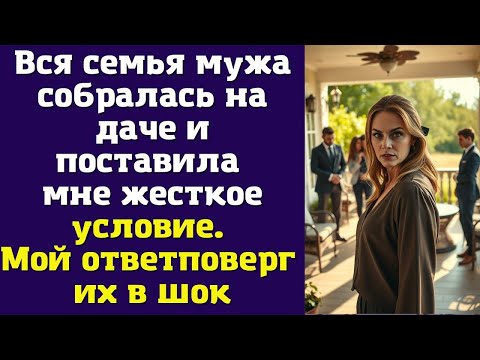 Видео: Вся семья мужа собралась на даче и поставила мне жесткое условие. Мой ответ поверг их в шок