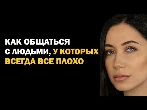 Видео: Как Общаться С Теми, У Кого Всегда Все Плохо. Советы Психолога. Психология
