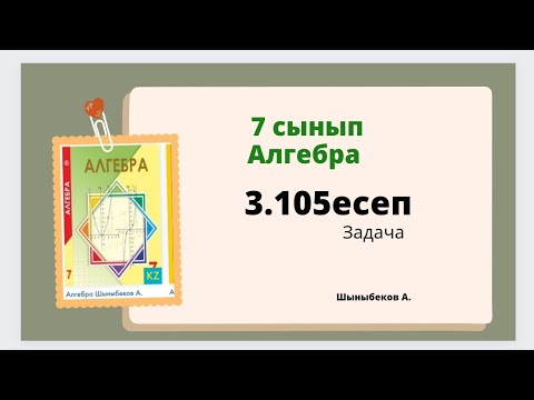 Видео: алгебра 7 сынып 3.105 есеп; Шыныбеков 7 класс 3.105 задача