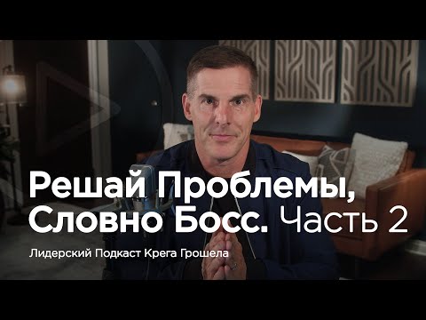 Видео: Решай проблемы, словно босс. Часть 2 — Лидерский подкаст Крега Грошела