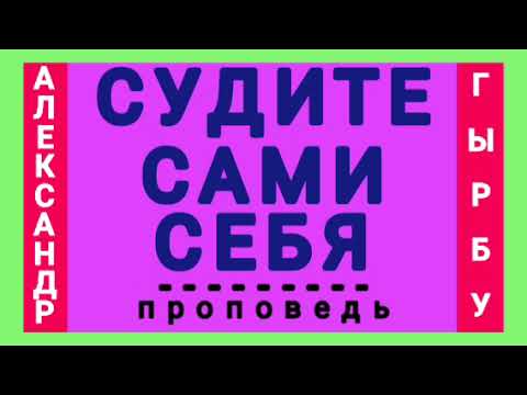 Видео: СУДИТЕ САМИ СЕБЯ (Александр Гырбу, проповедь).