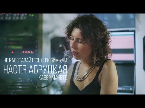 Видео: Настя Абруцкая - Не расставайтесь с любимыми (кавер Мачете)