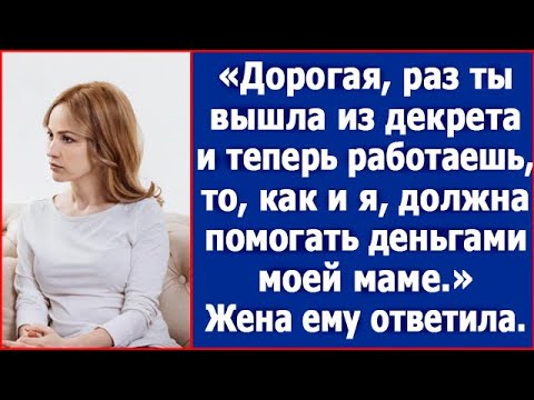 Видео: Дорогая, раз ты теперь работаешь, то, как и я, должна помогать деньгами моей маме. Сказал муж.