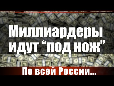 Видео: Миллиардеры идут "под нож". По всей России...
