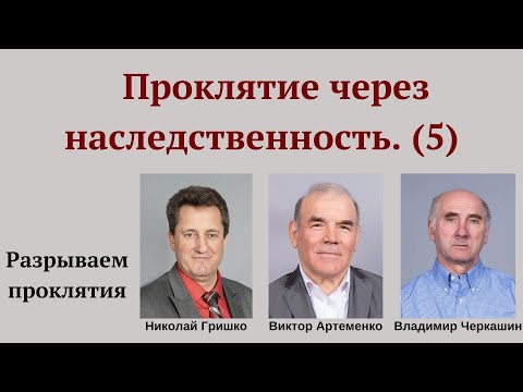 Видео: Проклятие через наследственность  (№5). Николай Гришко, Виктор Артеменко и Владимир Черкашин.