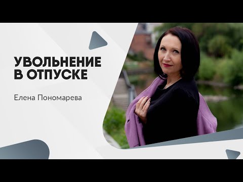 Видео: Увольнение в отпуске - Елена Пономарева