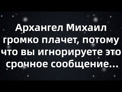 Видео: Архангел Михаил громко плачет, потому что вы игнорируете это срочное сообщение…
