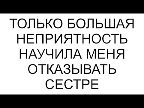 Видео: Только большая неприятность научила меня отказывать сестре