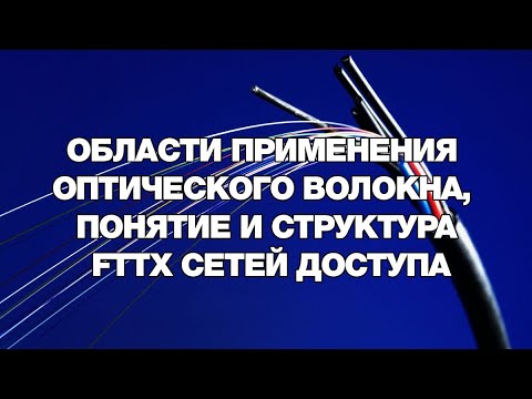Видео: Области применения оптического волокна, понятие и структура FTTX сетей доступа
