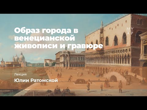 Видео: Лекция Юлии Ратомской «Образ города в венецианской живописи и гравюре»