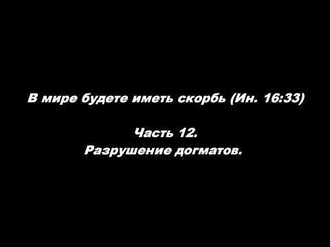 Видео: В мире будете иметь скорбь (Ин. 16:33). Часть 12. Разрушение догматов