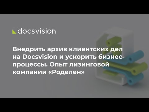 Видео: Внедрить архив клиентских дел на Docsvision и ускорить бизнес-процессы. Опыт компании «Роделен»