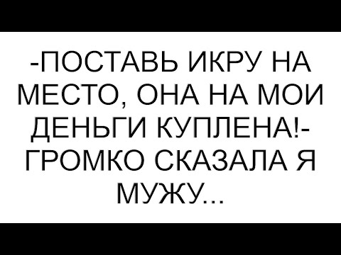 Видео: -Поставь икру на место, она на мои деньги куплена!- громко сказала я мужу...