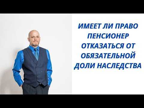 Видео: Имеет ли право пенсионер отказаться от обязательной доли наследства