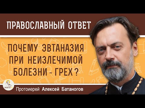 Видео: ПОЧЕМУ ЭВТАНАЗИЯ ПРИ НЕИЗЛЕЧИМОЙ БОЛЕЗНИ - ГРЕХ ?  Протоиерей Алексей Батаногов