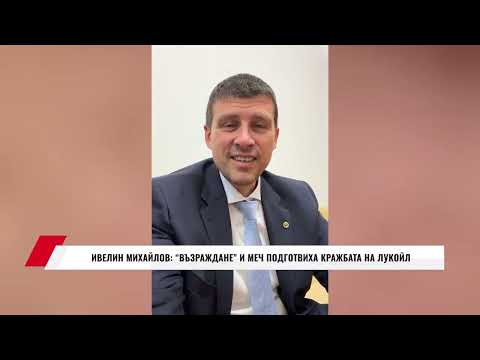 Видео: ИВЕЛИН МИХАЙЛОВ: ВЪЗРАЖДАНЕ И МЕЧ ПОДГОТВИХА КРАЖБАТА НА ЛУКОЙЛ