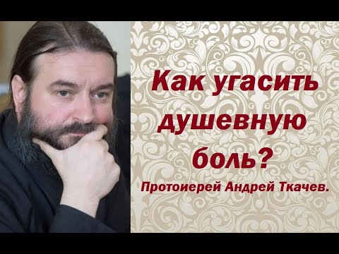 Видео: Как угасить душевную боль? Протоиерей Андрей Ткачев.