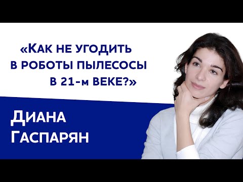 Видео: Диана Гаспарян: «Как не угодить в роботы-пылесосы в 21-ом веке»