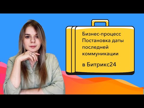 Видео: Настраиваем бизнес-процессы в Битрикс24. Постановка даты последней коммуникации