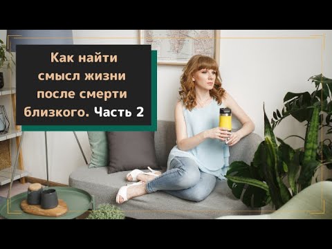 Видео: Как найти смысл жизни после смерти близкого. Часть 2