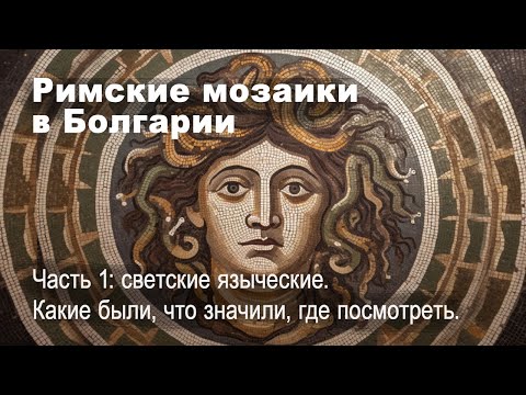 Видео: Римские мозаики в Болгарии, часть 1: когда, какие, как пришли, что означали и где их увидеть