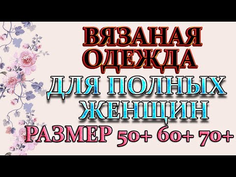 Видео: Вязание для роскошных дам 50+ 60+ 70+.Для полных женщин кофты, платья и  туники.