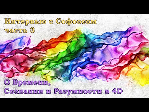 Видео: Интервью с Софоосом. Часть 3. О Времени, Сознании и Разумности в 4D.