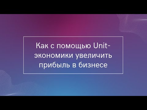 Видео: Как с помощью unit-экономики увеличить прибыль в бизнесе