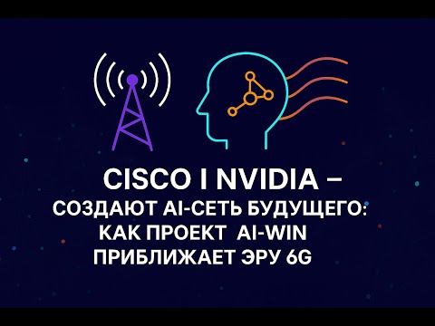 Видео: Cisco и NVIDIA создают AI-сеть будущего: как проект AI-WIN приближает эру 6G