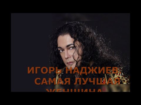 Видео: ИГОРЬ НАДЖИЕВ   САМАЯ ЛУЧШАЯ ЖЕНЩИНА.