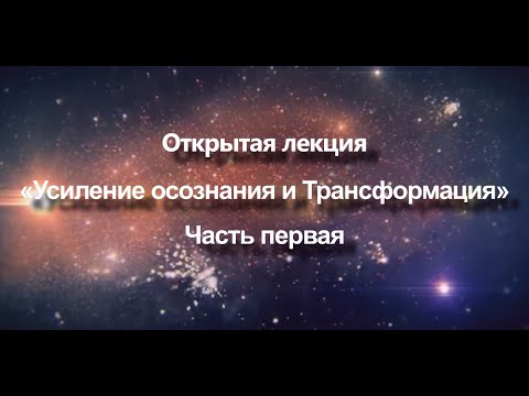 Видео: Открытая лекция «Усиление осознания и Трансформация» | Часть 1
