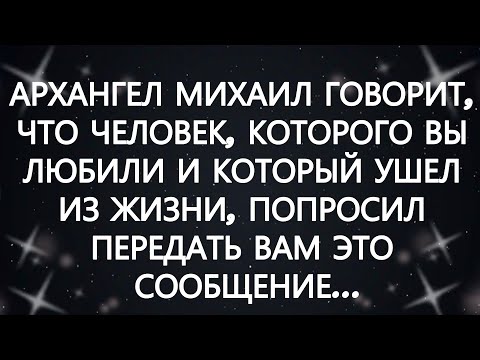 Видео: АРХАНГЕЛ МИХАИЛ ГОВОРИТ, ЧТО ЧЕЛОВЕК, КОТОРОГО ВЫ ЛЮБИЛИ И КОТОРЫЙ УШЕЛ ИЗ ЖИЗНИ, ПОПРОСИЛ ПЕРЕД...