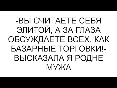 Видео: -Вы считаете себя элитой, а за глаза обсуждаете всех, как базарные торговки!- высказала я родне мужа