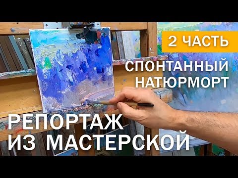 Видео: Репортаж из моей мастерской. 2 часть. Спонтанный натюрморт. Живопись.
