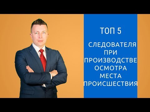 Видео: Топ 5 ошибок следователя при производстве осмотра места происшествия - Уголовный адвокат