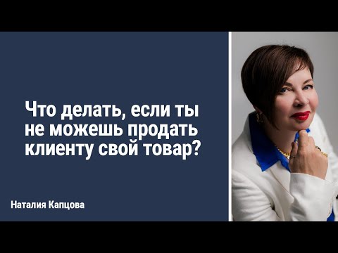 Видео: Что делать, если ты не можешь продать клиенту твой товар? | Наталия Капцова