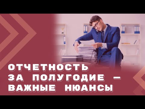 Видео: Нюансы сдачи отчетности по НДФЛ и страховым взносам за полугодие