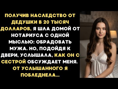 Видео: Получив наследство от дедушки я шла домой. Но услышав дома разговор мужа с его сестрой, я побледнела