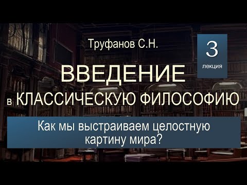 Видео: Введение в классическую философию. Лекция №3 "Как мы выстраиваем целостную картину мира?"