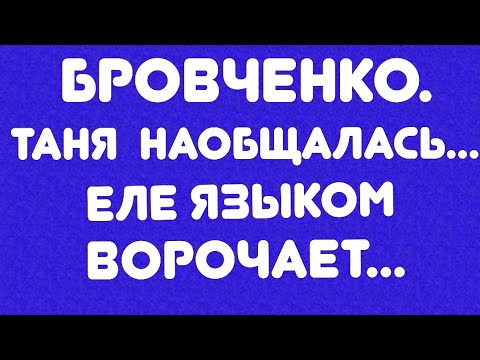 Видео: Бровченко// Таня наобщалась... Еле языком ворочает// Обзор видео//