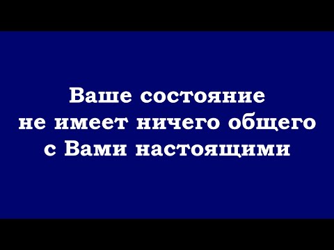 Видео: Ваше состояние не имеет ничего общего с Вами настоящими