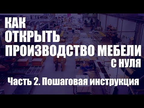 Видео: Как открыть производство мебели с нуля. Часть 2. Пошаговая инструкция.