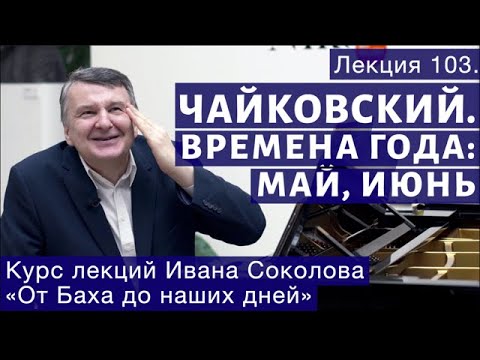 Видео: Лекция 103. П.И. Чайковский "Времена года".  Май, Июнь. | Композитор Иван Соколов о музыке.