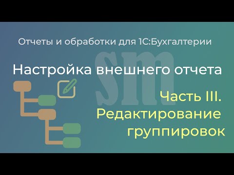 Видео: Настройка внешнего отчета 1С. Часть III. Редактирование группировок