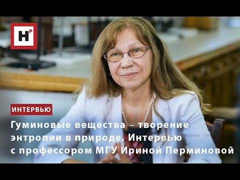 Видео: ГУМИНОВЫЕ ВЕЩЕСТВА ― ТВОРЕНИЕ ЭНТРОПИИ В ПРИРОДЕ. ИНТЕРВЬЮ С ПРОФЕССОРОМ МГУ ИРИНОЙ ПЕРМИНОВОЙ