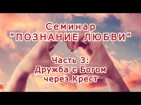 Видео: Семинар "Познание Любви". Часть 3: Дружба с Богом через Крест