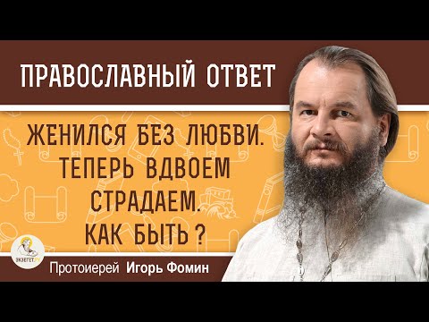 Видео: ЖЕНИЛСЯ БЕЗ ЛЮБВИ. ТЕПЕРЬ ВДВОЕМ СТРАДАЕМ. КАК БЫТЬ ?  Протоиерей Игорь Фомин