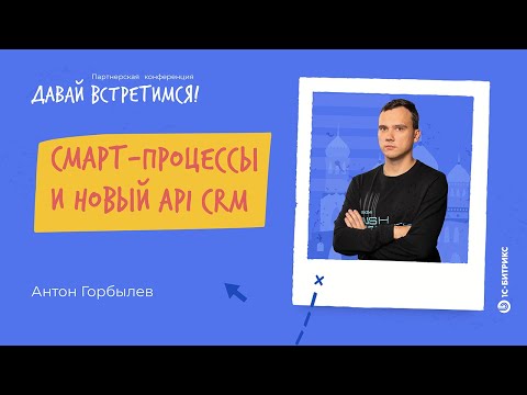 Видео: Смарт-процессы и новый API CRM. Антон Горбылев, «1С-Битрикс»