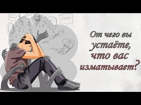 Видео: От чего вы устаёте, что вас изматывает?